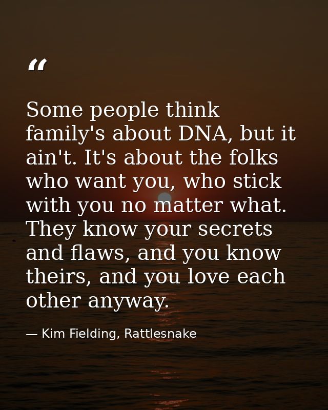 Some people think family's about DNA, but it ain't. It's about the folks who want you, who stick with you no matter what — Kim Fielding, Rattlesnake