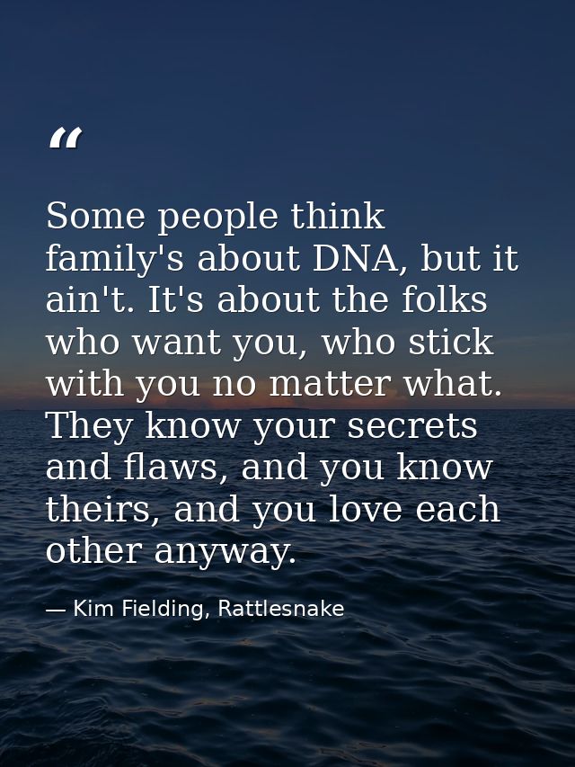 Some people think family's about DNA, but it ain't. It's about the folks who want you, who stick with you no matter what — Kim Fielding, Rattlesnake