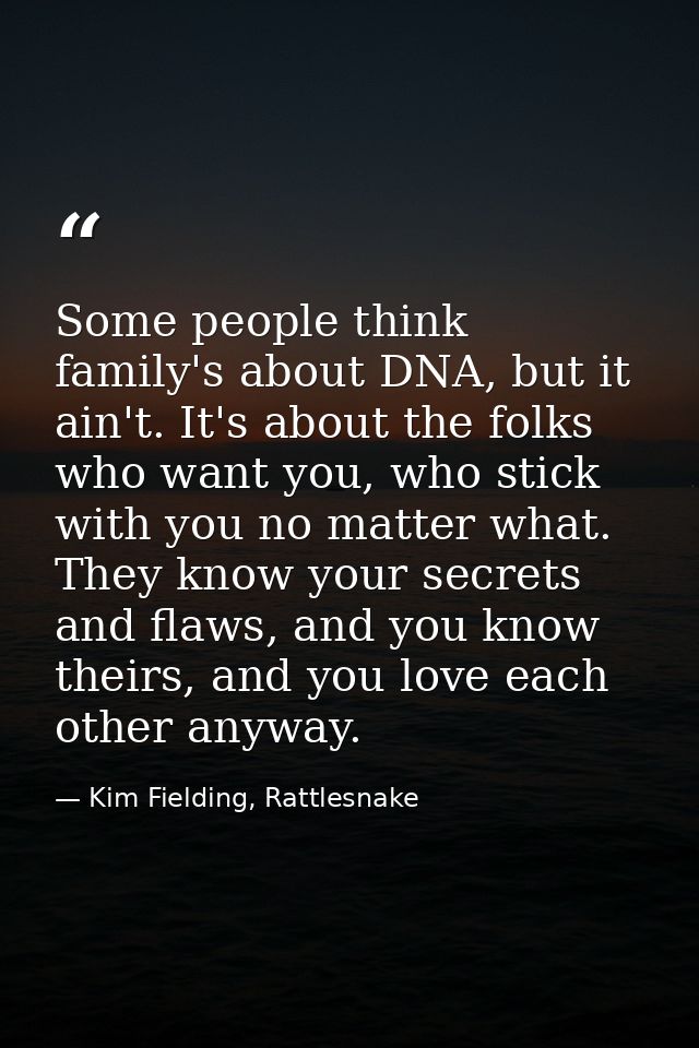 Some people think family's about DNA, but it ain't. It's about the folks who want you, who stick with you no matter what — Kim Fielding, Rattlesnake