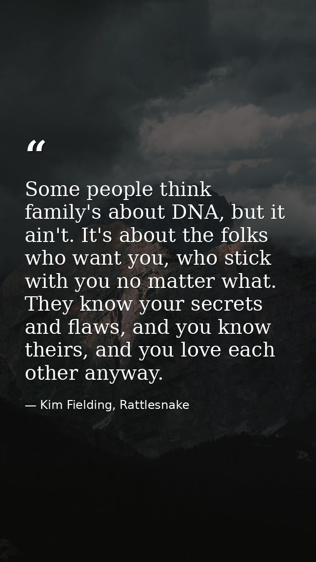 Some people think family's about DNA, but it ain't. It's about the folks who want you, who stick with you no matter what — Kim Fielding, Rattlesnake