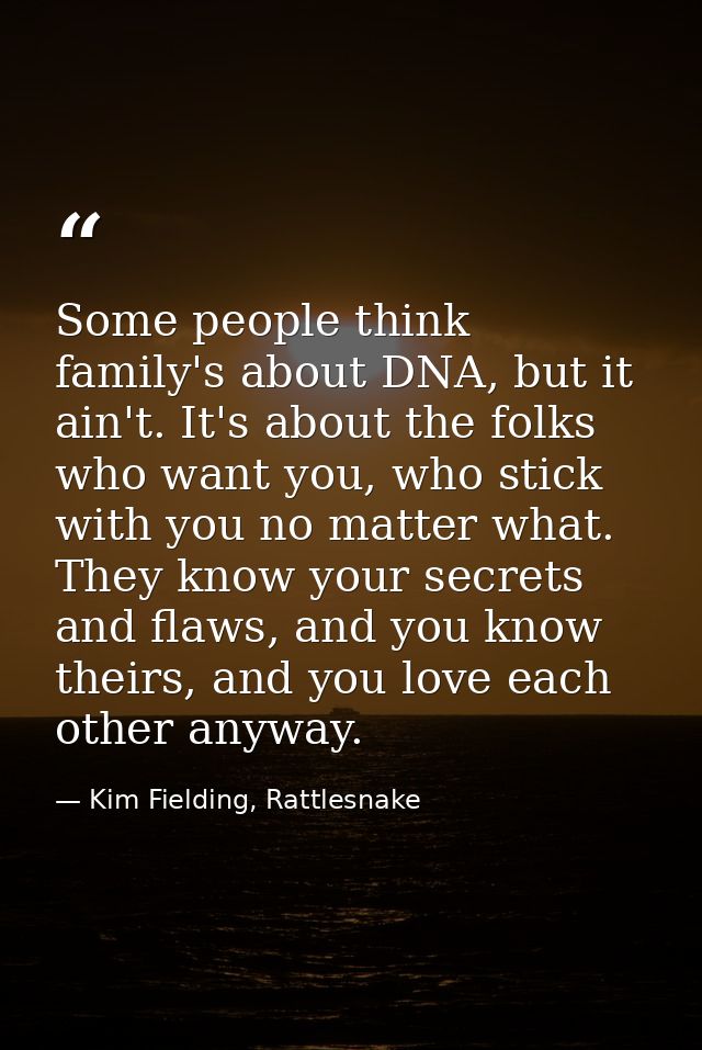 Some people think family's about DNA, but it ain't. It's about the folks who want you, who stick with you no matter what — Kim Fielding, Rattlesnake