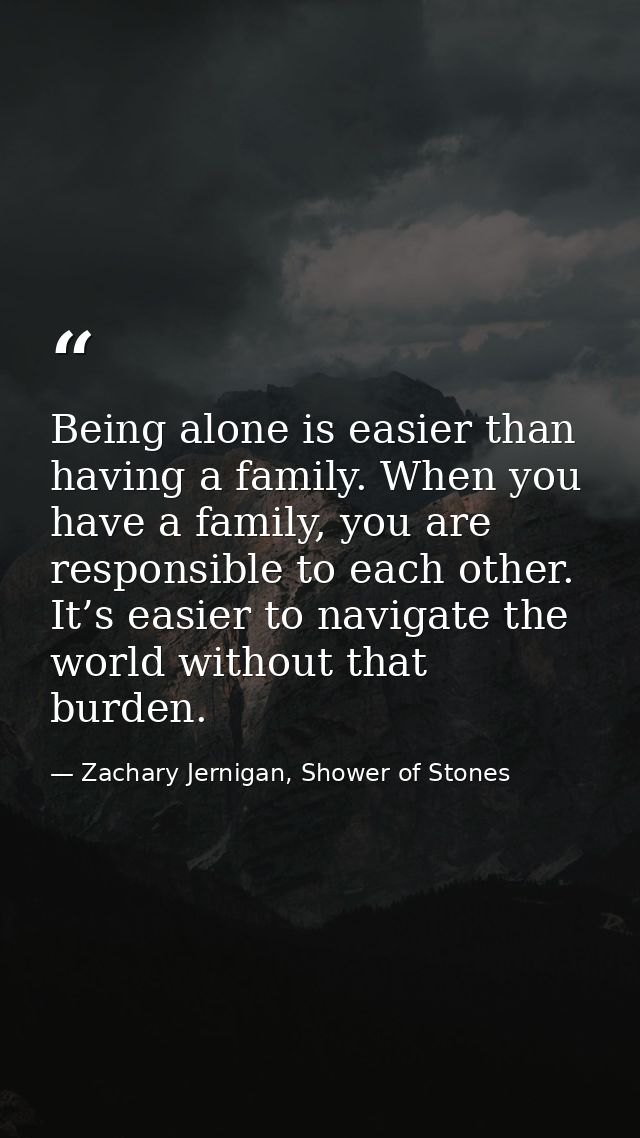 Being alone is easier than having a family. When you have a family, you are responsible to each other. It’s easier to na — Zachary Jernigan, Shower of Stones