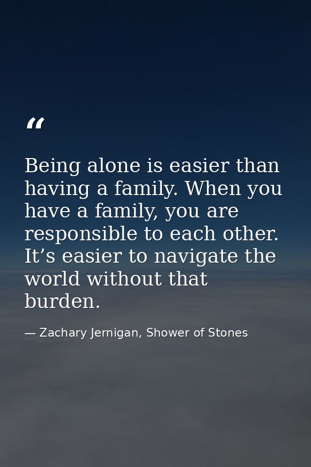 Being alone is easier than having a family. When you have a family, you are responsible to each other. It’s easier to na — Zachary Jernigan, Shower of Stones