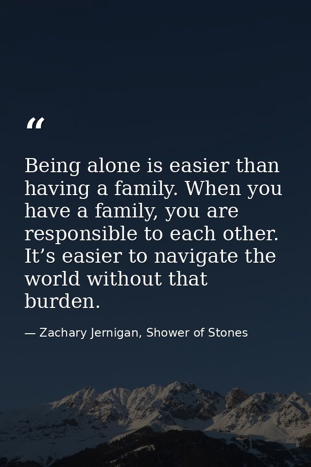 Being alone is easier than having a family. When you have a family, you are responsible to each other. It’s easier to na — Zachary Jernigan, Shower of Stones