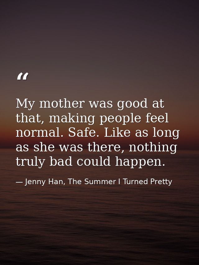 My mother was good at that, making people feel normal. Safe. Like as long as she was there, nothing truly bad could happ — Jenny Han, The Summer I Turned Pretty