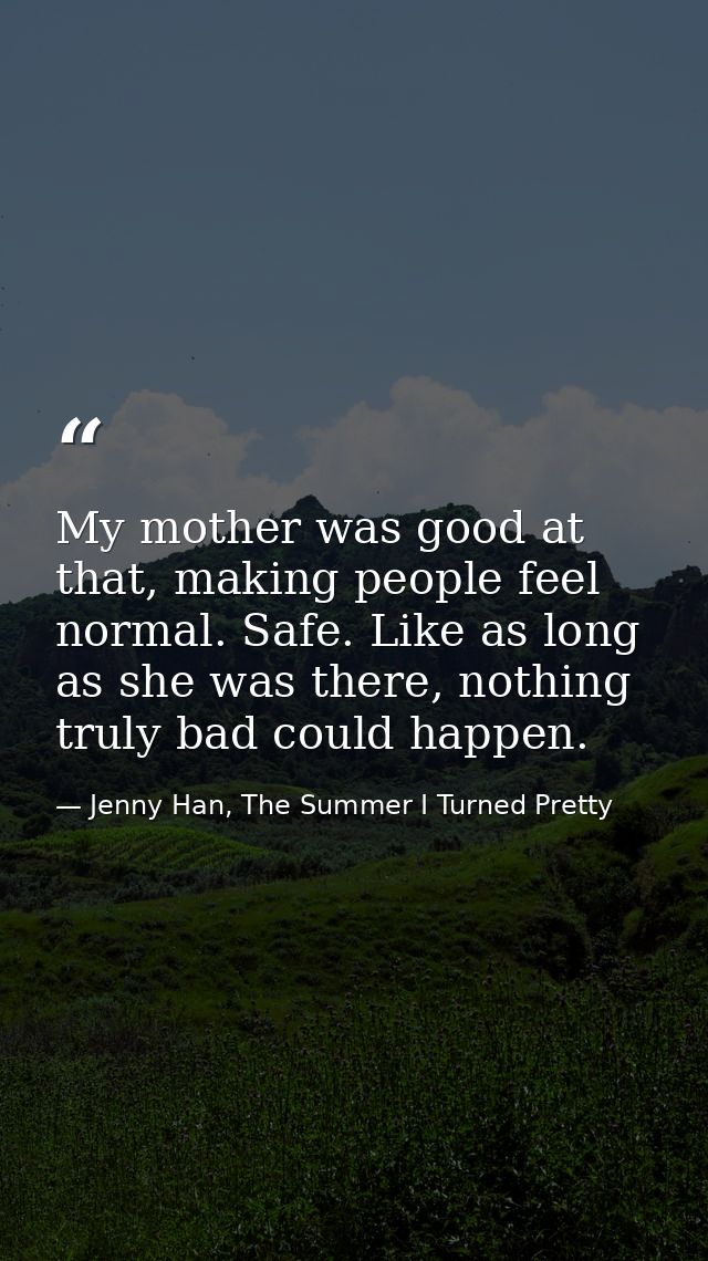 My mother was good at that, making people feel normal. Safe. Like as long as she was there, nothing truly bad could happ — Jenny Han, The Summer I Turned Pretty