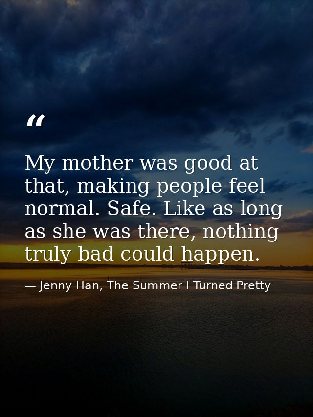 My mother was good at that, making people feel normal. Safe. Like as long as she was there, nothing truly bad could happ — Jenny Han, The Summer I Turned Pretty