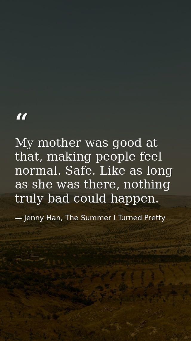My mother was good at that, making people feel normal. Safe. Like as long as she was there, nothing truly bad could happ — Jenny Han, The Summer I Turned Pretty