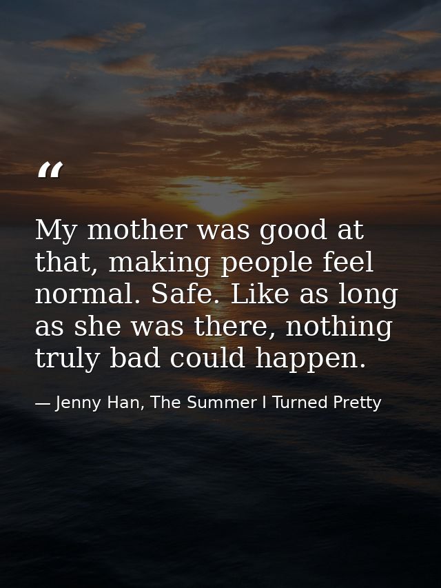 My mother was good at that, making people feel normal. Safe. Like as long as she was there, nothing truly bad could happ — Jenny Han, The Summer I Turned Pretty