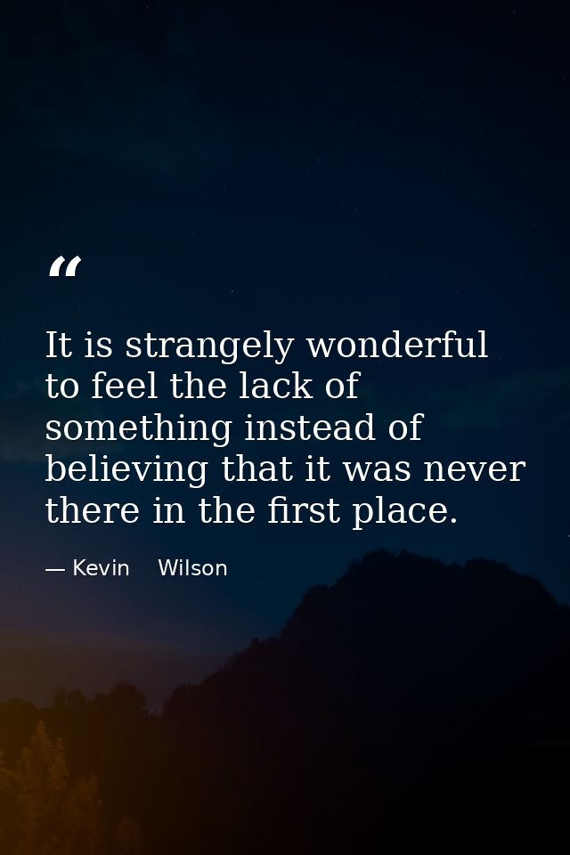 It is strangely wonderful to feel the lack of something instead of believing that it was never there in the first place. — Kevin    Wilson