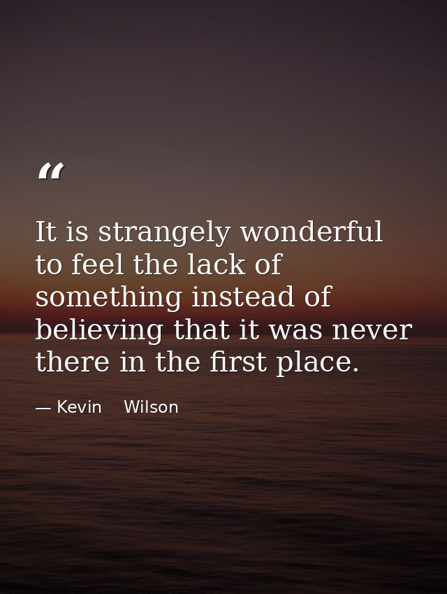 It is strangely wonderful to feel the lack of something instead of believing that it was never there in the first place. — Kevin    Wilson