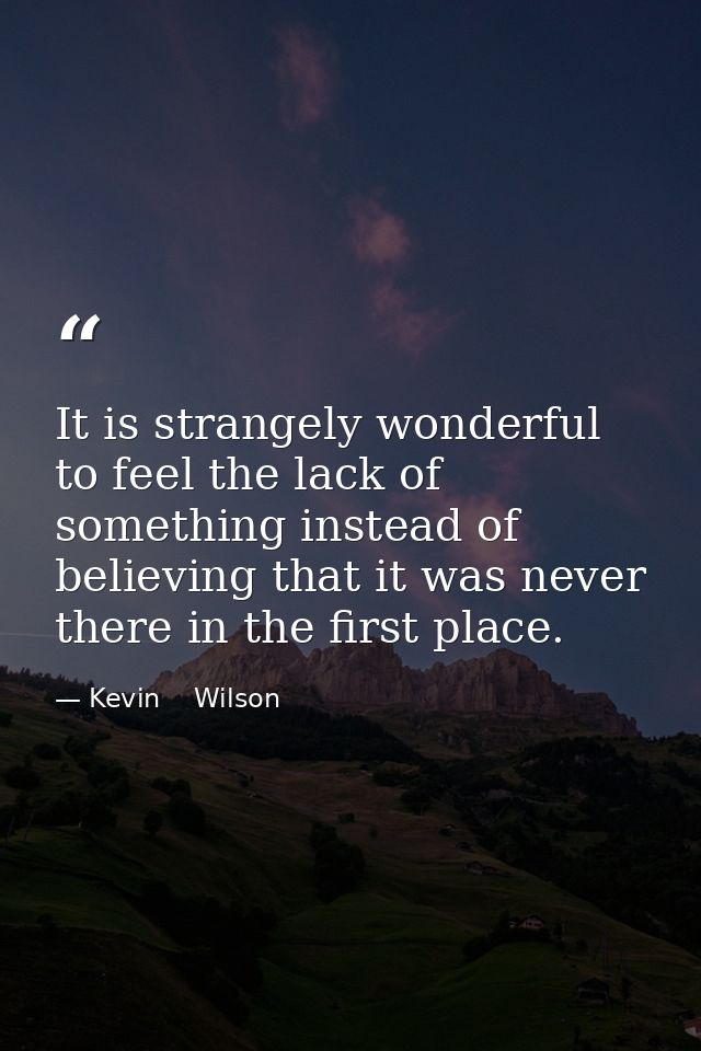 It is strangely wonderful to feel the lack of something instead of believing that it was never there in the first place. — Kevin    Wilson