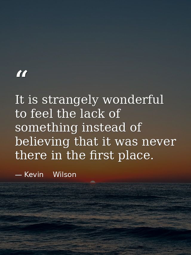 It is strangely wonderful to feel the lack of something instead of believing that it was never there in the first place. — Kevin    Wilson