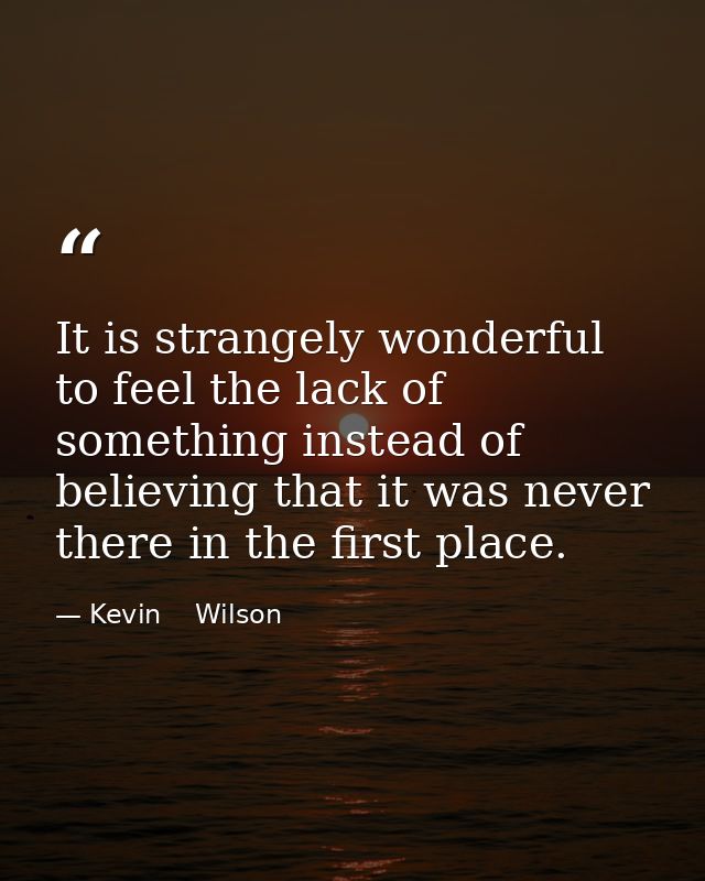 It is strangely wonderful to feel the lack of something instead of believing that it was never there in the first place. — Kevin    Wilson