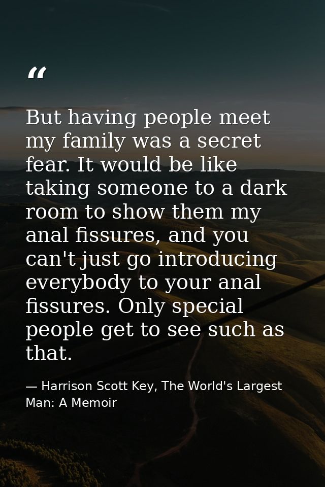 But having people meet my family was a secret fear. It would be like taking someone to a dark room to show them my anal  — Harrison Scott Key, The World's Largest Man: A Memoir