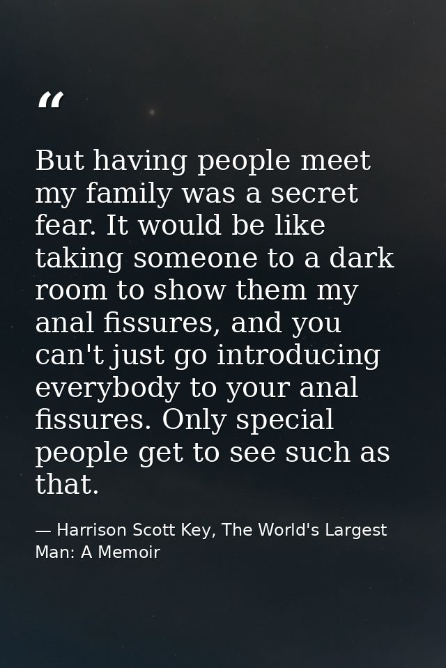 But having people meet my family was a secret fear. It would be like taking someone to a dark room to show them my anal  — Harrison Scott Key, The World's Largest Man: A Memoir