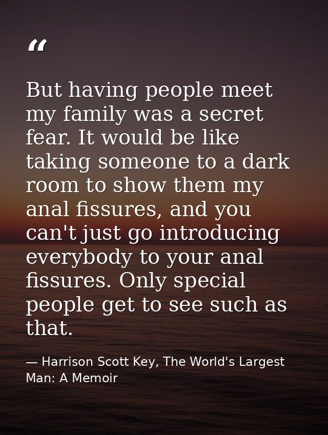 But having people meet my family was a secret fear. It would be like taking someone to a dark room to show them my anal  — Harrison Scott Key, The World's Largest Man: A Memoir