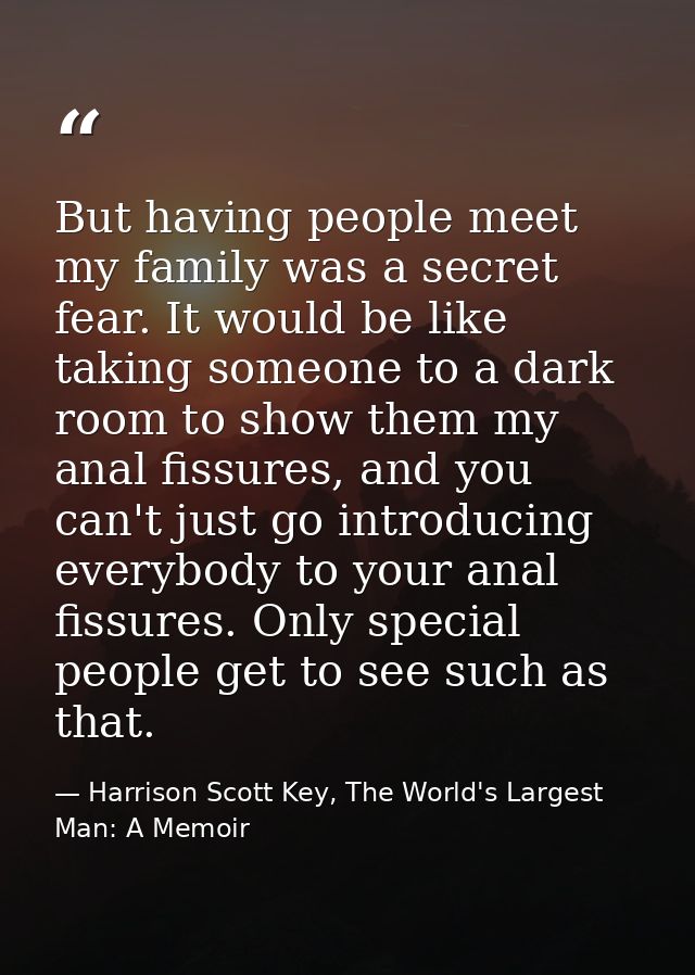 But having people meet my family was a secret fear. It would be like taking someone to a dark room to show them my anal  — Harrison Scott Key, The World's Largest Man: A Memoir