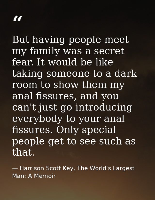But having people meet my family was a secret fear. It would be like taking someone to a dark room to show them my anal  — Harrison Scott Key, The World's Largest Man: A Memoir