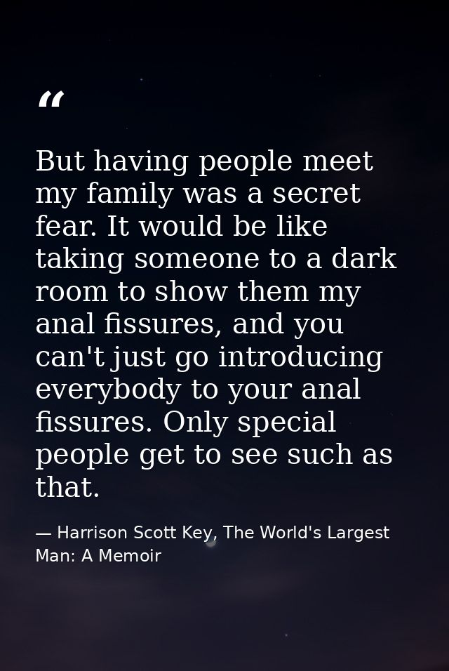 But having people meet my family was a secret fear. It would be like taking someone to a dark room to show them my anal  — Harrison Scott Key, The World's Largest Man: A Memoir