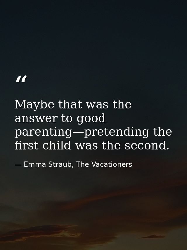 Maybe that was the answer to good parenting—pretending the first child was the second. — Emma Straub, The Vacationers