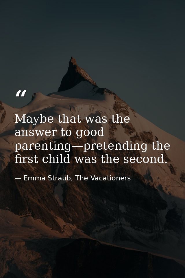 Maybe that was the answer to good parenting—pretending the first child was the second. — Emma Straub, The Vacationers