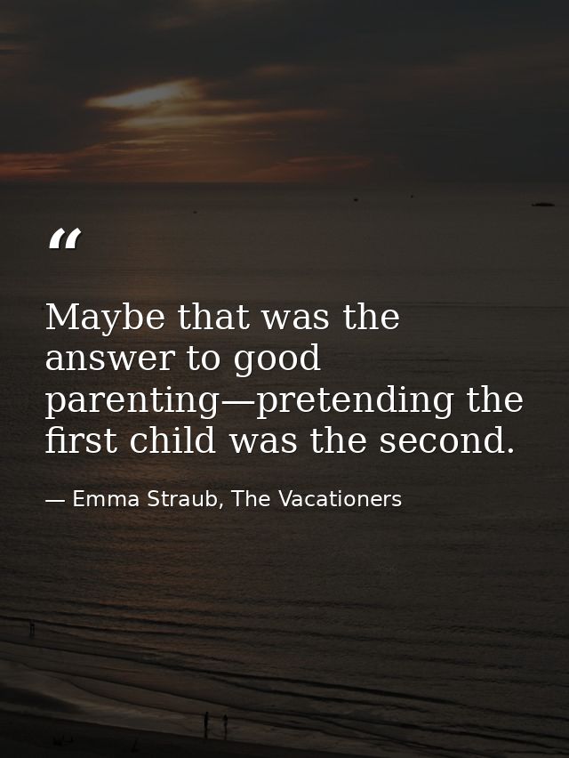 Maybe that was the answer to good parenting—pretending the first child was the second. — Emma Straub, The Vacationers