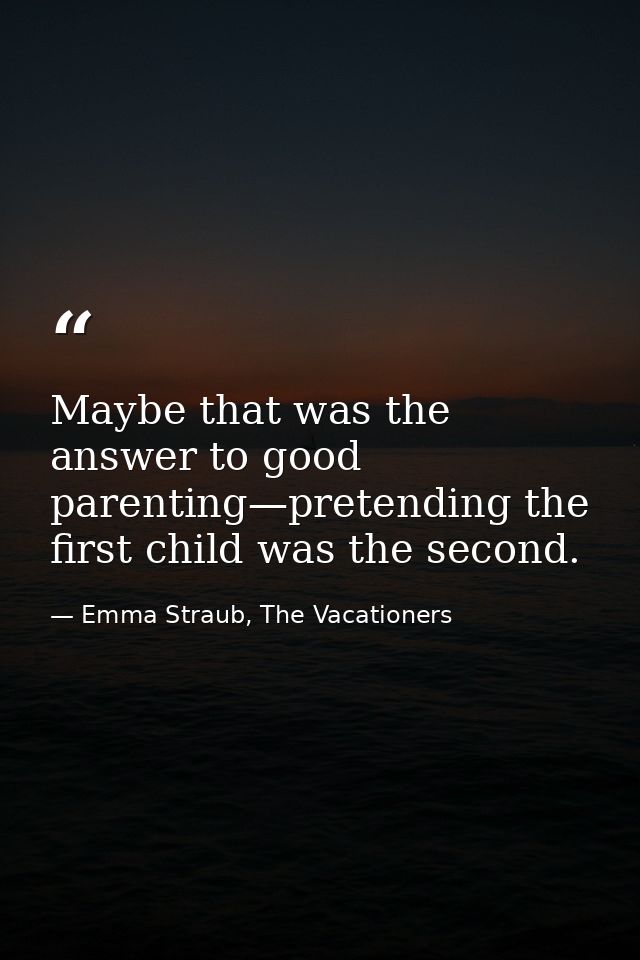 Maybe that was the answer to good parenting—pretending the first child was the second. — Emma Straub, The Vacationers