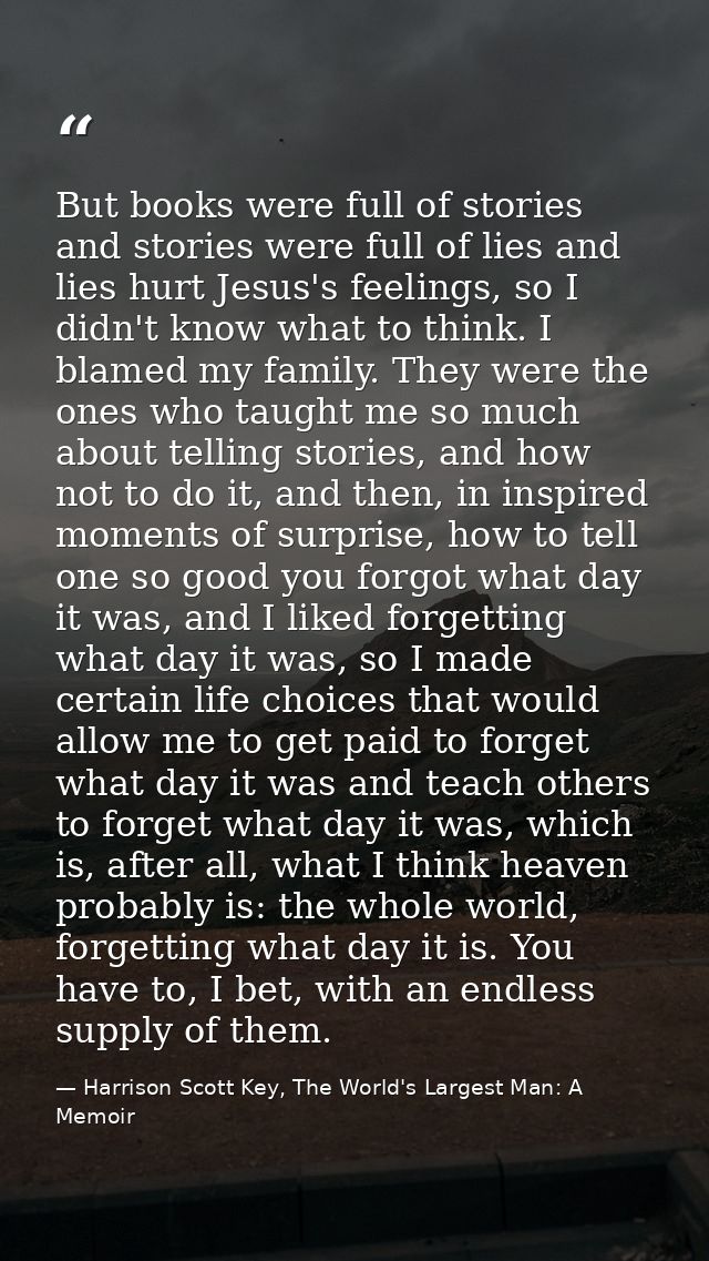 But books were full of stories and stories were full of lies and lies hurt Jesus's feelings, so I didn't know what to th — Harrison Scott Key, The World's Largest Man: A Memoir