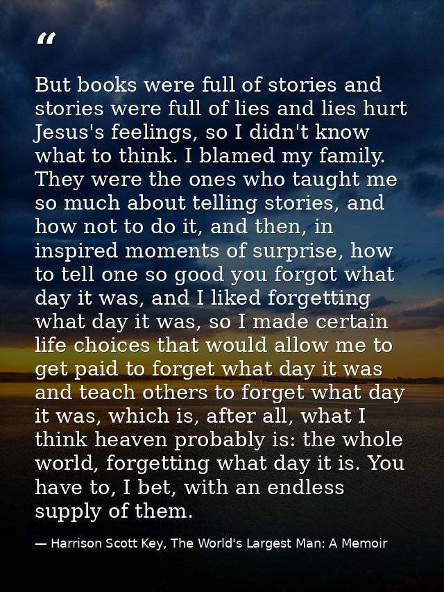 But books were full of stories and stories were full of lies and lies hurt Jesus's feelings, so I didn't know what to th — Harrison Scott Key, The World's Largest Man: A Memoir