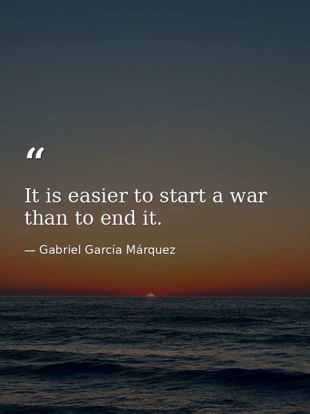 It is easier to start a war than to end it. — Gabriel García Márquez