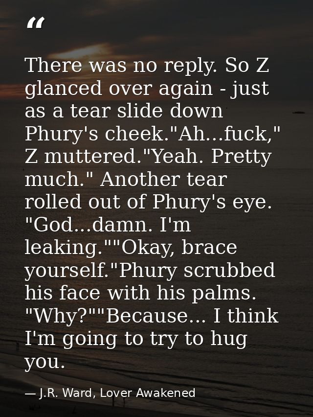 There was no reply. So Z glanced over again - just as a tear slide down Phury's cheek."Ah...fuck," Z muttered."Yeah. Pre — J.R. Ward, Lover Awakened