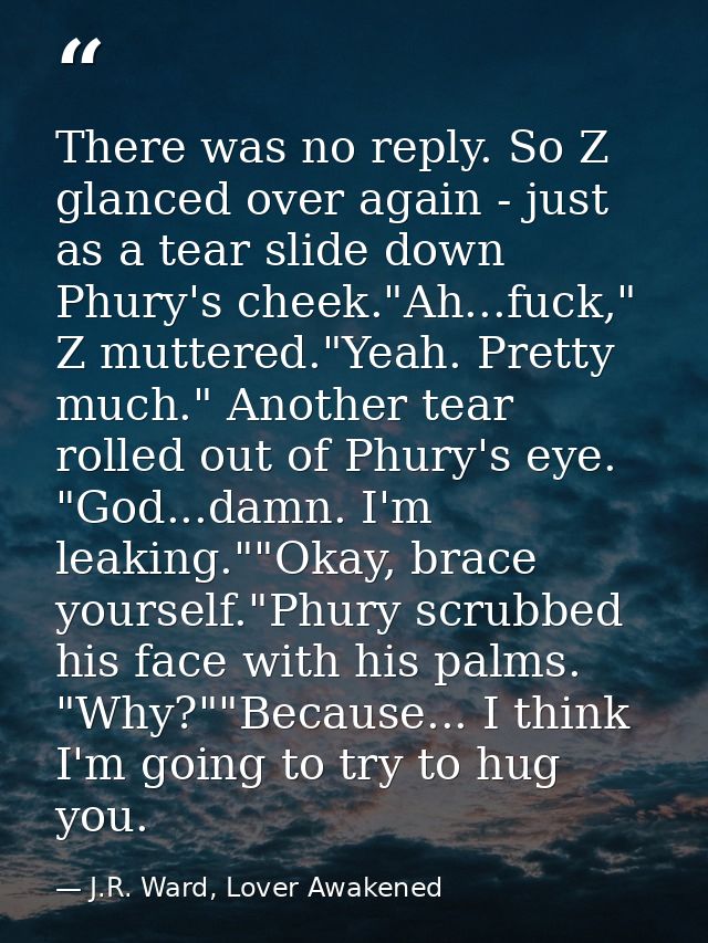 There was no reply. So Z glanced over again - just as a tear slide down Phury's cheek."Ah...fuck," Z muttered."Yeah. Pre — J.R. Ward, Lover Awakened