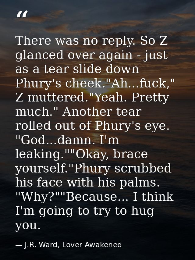 There was no reply. So Z glanced over again - just as a tear slide down Phury's cheek."Ah...fuck," Z muttered."Yeah. Pre — J.R. Ward, Lover Awakened