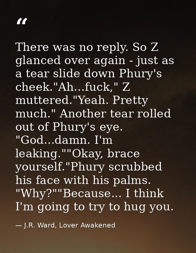 There was no reply. So Z glanced over again - just as a tear slide down Phury's cheek."Ah...fuck," Z muttered."Yeah. Pre — J.R. Ward, Lover Awakened