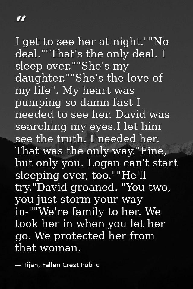 I get to see her at night.""No deal.""That's the only deal. I sleep over.""She's my daughter.""She's the love of my life — Tijan, Fallen Crest Public