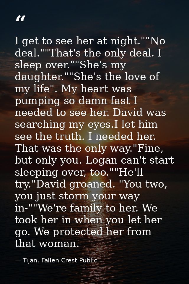 I get to see her at night.""No deal.""That's the only deal. I sleep over.""She's my daughter.""She's the love of my life — Tijan, Fallen Crest Public