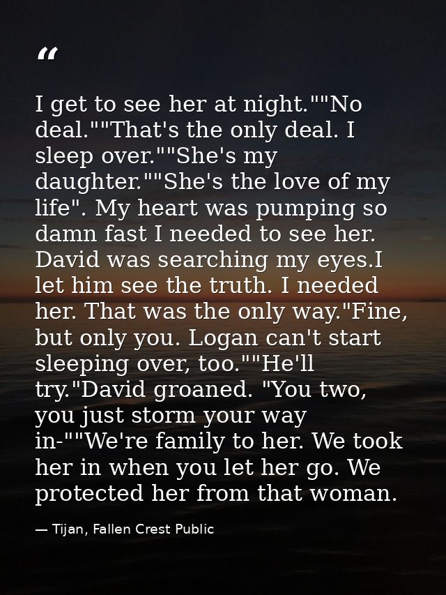 I get to see her at night.""No deal.""That's the only deal. I sleep over.""She's my daughter.""She's the love of my life — Tijan, Fallen Crest Public