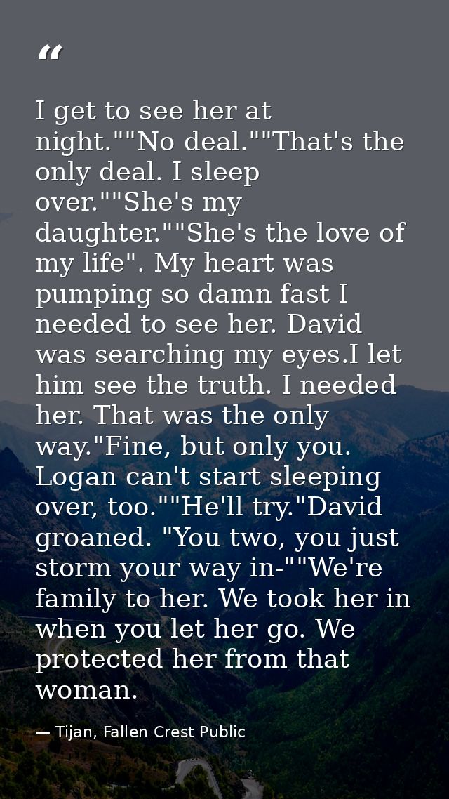 I get to see her at night.""No deal.""That's the only deal. I sleep over.""She's my daughter.""She's the love of my life — Tijan, Fallen Crest Public