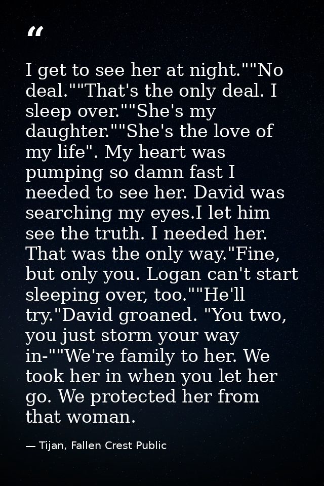 I get to see her at night.""No deal.""That's the only deal. I sleep over.""She's my daughter.""She's the love of my life — Tijan, Fallen Crest Public