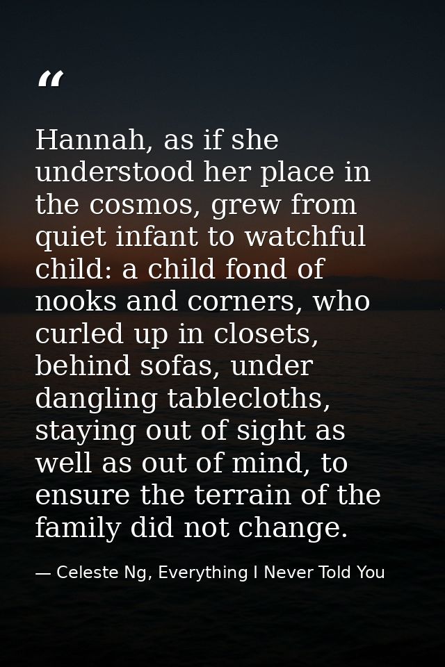 Hannah, as if she understood her place in the cosmos, grew from quiet infant to watchful child: a child fond of nooks an — Celeste Ng, Everything I Never Told You