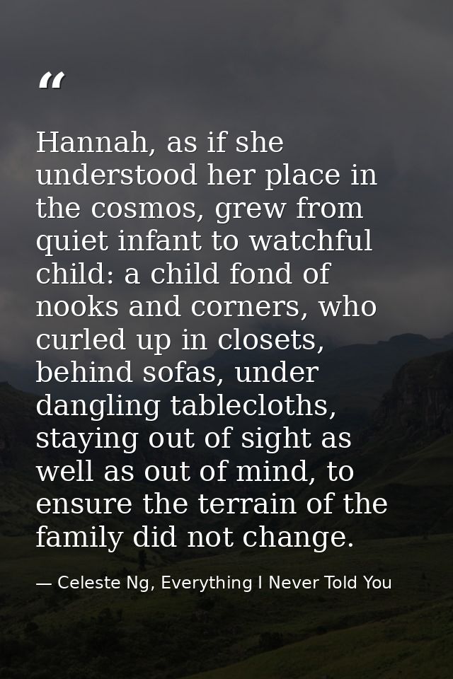 Hannah, as if she understood her place in the cosmos, grew from quiet infant to watchful child: a child fond of nooks an — Celeste Ng, Everything I Never Told You