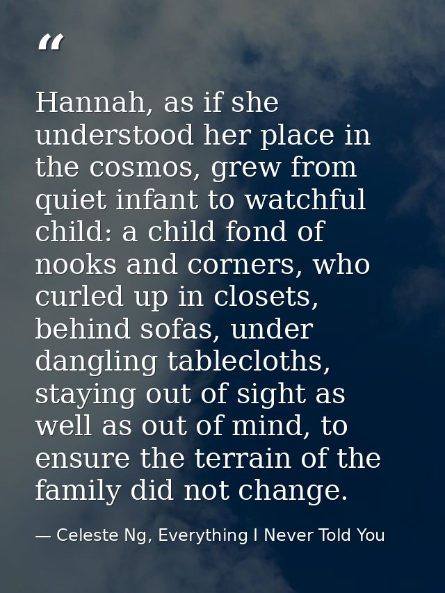 Hannah, as if she understood her place in the cosmos, grew from quiet infant to watchful child: a child fond of nooks an — Celeste Ng, Everything I Never Told You