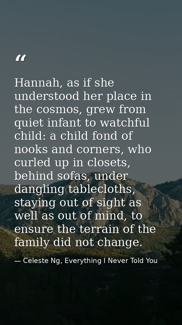 Hannah, as if she understood her place in the cosmos, grew from quiet infant to watchful child: a child fond of nooks an — Celeste Ng, Everything I Never Told You
