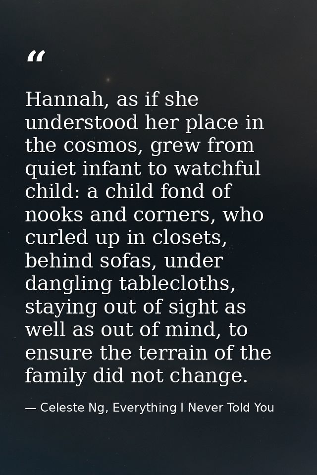 Hannah, as if she understood her place in the cosmos, grew from quiet infant to watchful child: a child fond of nooks an — Celeste Ng, Everything I Never Told You