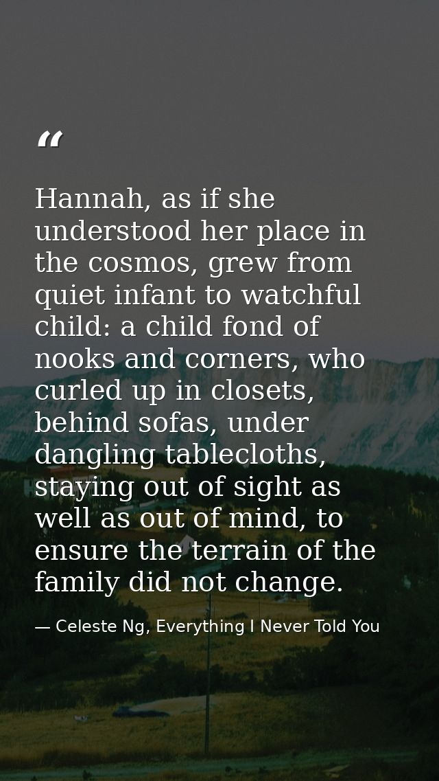 Hannah, as if she understood her place in the cosmos, grew from quiet infant to watchful child: a child fond of nooks an — Celeste Ng, Everything I Never Told You