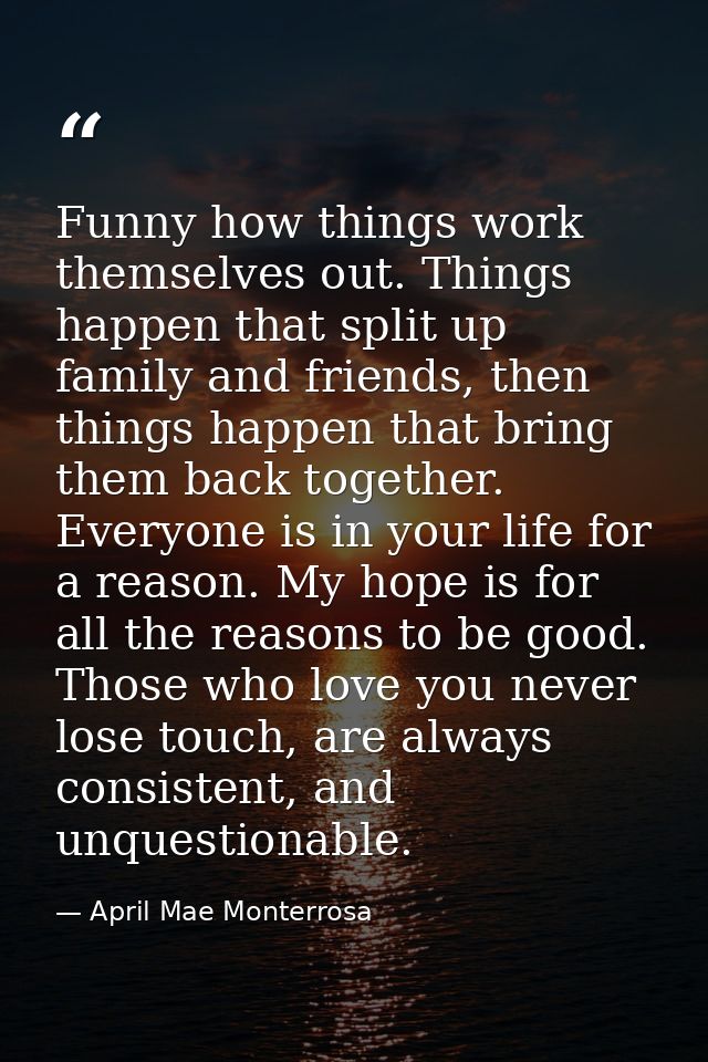 Funny how things work themselves out. Things happen that split up family and friends, then things happen that bring them — April Mae Monterrosa