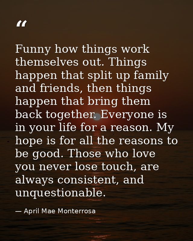 Funny how things work themselves out. Things happen that split up family and friends, then things happen that bring them — April Mae Monterrosa