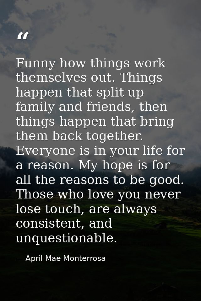 Funny how things work themselves out. Things happen that split up family and friends, then things happen that bring them — April Mae Monterrosa