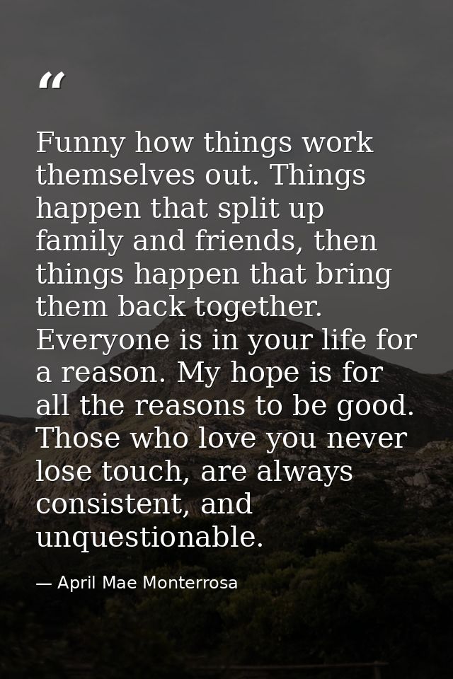 Funny how things work themselves out. Things happen that split up family and friends, then things happen that bring them — April Mae Monterrosa